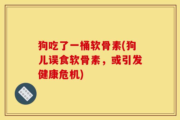 狗吃了一桶软骨素(狗儿误食软骨素，或引发健康危机)