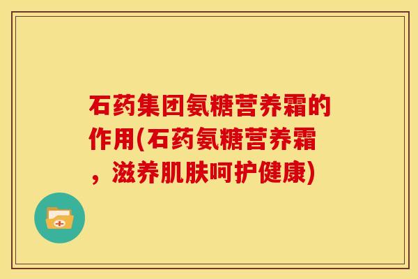 石药集团氨糖营养霜的作用(石药氨糖营养霜，滋养肌肤呵护健康)