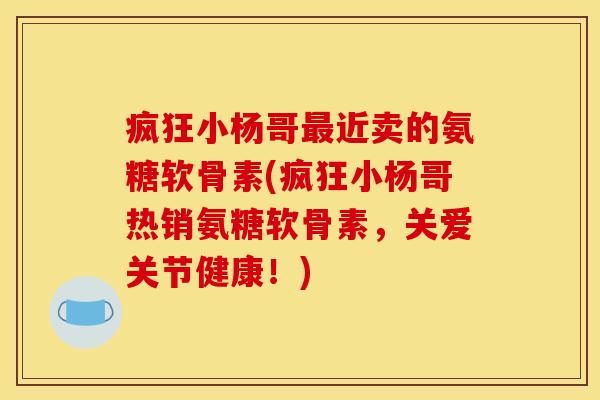 疯狂小杨哥最近卖的氨糖软骨素(疯狂小杨哥热销氨糖软骨素，关爱关节健康！)