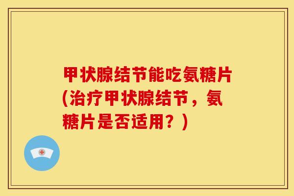 甲状腺结节能吃氨糖片(治疗甲状腺结节，氨糖片是否适用？)