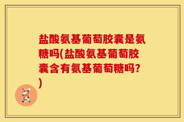 盐酸氨基葡萄胶囊是氨糖吗(盐酸氨基葡萄胶囊含有氨基葡萄糖吗？)