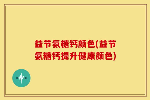 益节氨糖钙颜色(益节氨糖钙提升健康颜色)