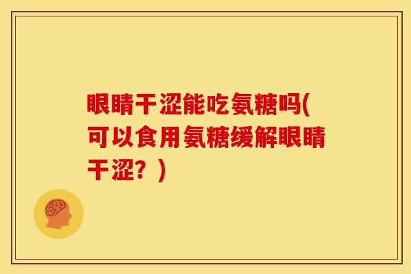 眼睛干涩能吃氨糖吗(可以食用氨糖缓解眼睛干涩？)