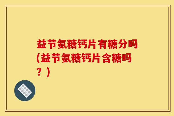 益节氨糖钙片有糖分吗(益节氨糖钙片含糖吗？)