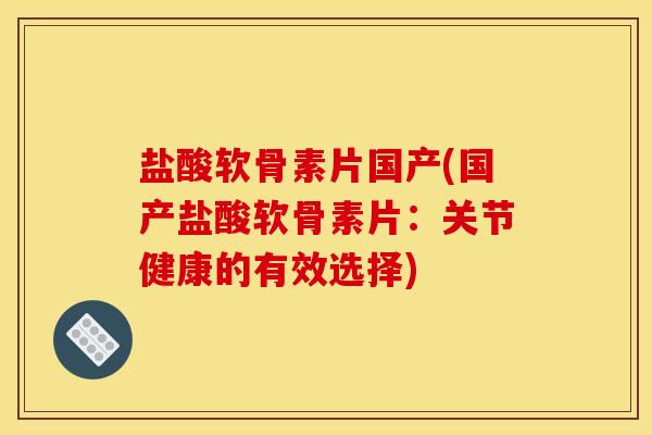 盐酸软骨素片国产(国产盐酸软骨素片：关节健康的有效选择)