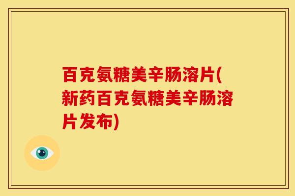 百克氨糖美辛肠溶片(新药百克氨糖美辛肠溶片发布)