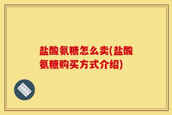 盐酸氨糖怎么卖(盐酸氨糖购买方式介绍)