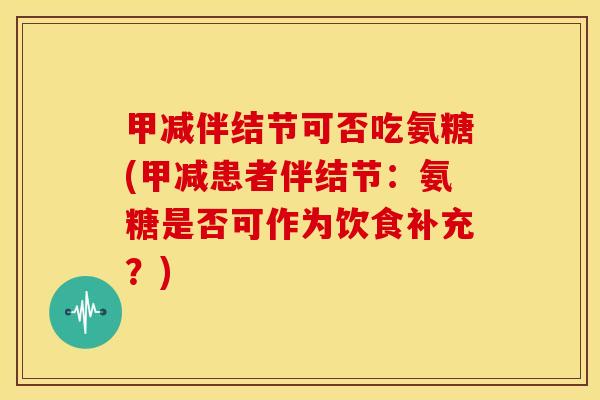 甲减伴结节可否吃氨糖(甲减患者伴结节：氨糖是否可作为饮食补充？)