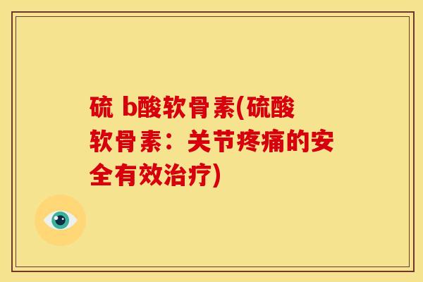 硫 b酸软骨素(硫酸软骨素：关节疼痛的安全有效治疗)