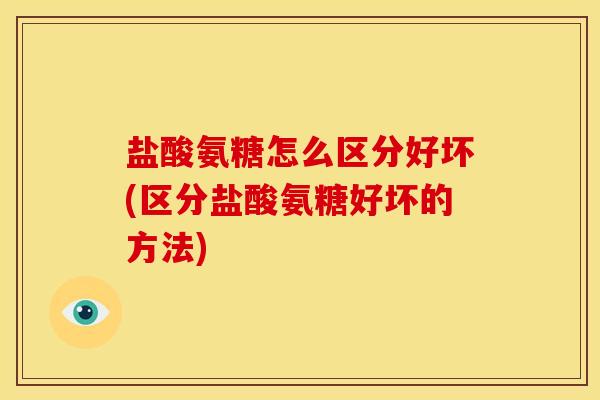 盐酸氨糖怎么区分好坏(区分盐酸氨糖好坏的方法)