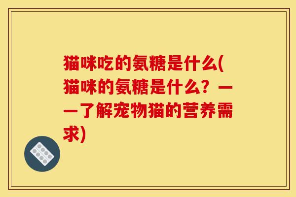 猫咪吃的氨糖是什么(猫咪的氨糖是什么？——了解宠物猫的营养需求)
