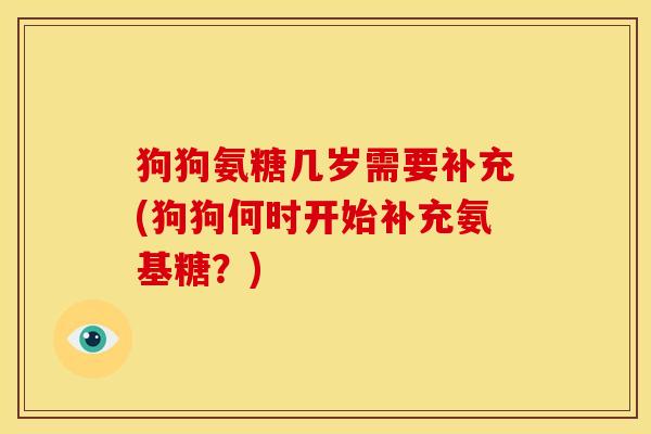 狗狗氨糖几岁需要补充(狗狗何时开始补充氨基糖？)