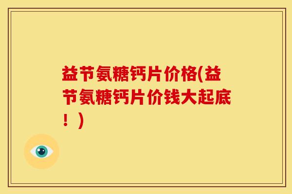 益节氨糖钙片价格(益节氨糖钙片价钱大起底！)