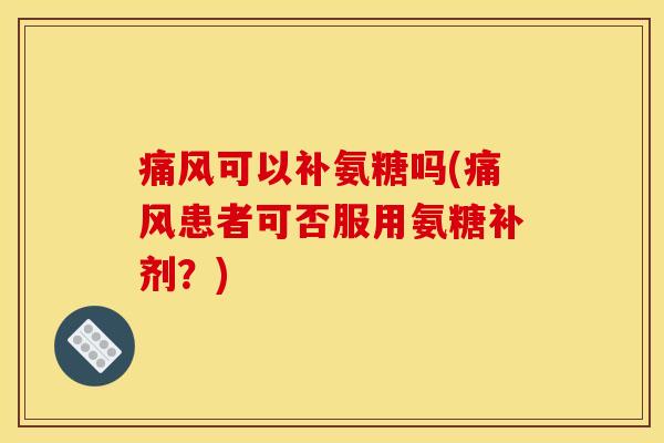 可以补氨糖吗(患者可否服用氨糖补剂?) 可以补氨糖吗(患者可否服用氨糖补剂?)