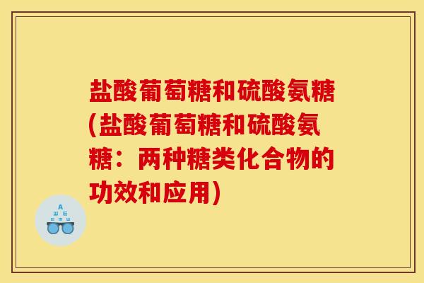 盐酸葡萄糖和硫酸氨糖(盐酸葡萄糖和硫酸氨糖：两种糖类化合物的功效和应用)