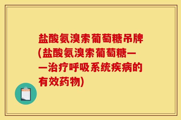 盐酸氨溴索葡萄糖吊牌(盐酸氨溴索葡萄糖——治疗呼吸系统疾病的有效药物)