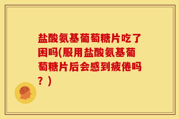 盐酸氨基葡萄糖片吃了困吗(服用盐酸氨基葡萄糖片后会感到疲倦吗？)