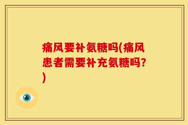 痛风要补氨糖吗(痛风患者需要补充氨糖吗？)