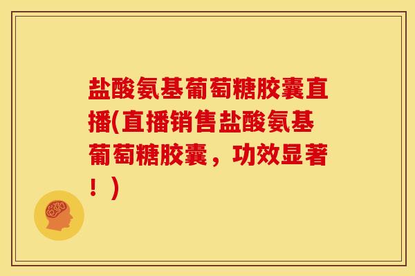 盐酸氨基葡萄糖胶囊直播(直播销售盐酸氨基葡萄糖胶囊，功效显著！)