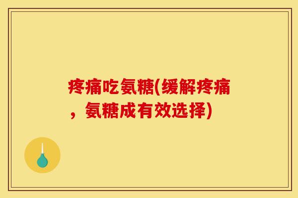 疼痛吃氨糖(缓解疼痛，氨糖成有效选择)