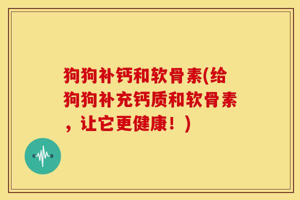 狗狗补钙和软骨素(给狗狗补充钙质和软骨素，让它更健康！)
