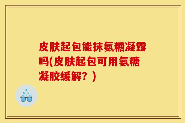 皮肤起包能抹氨糖凝露吗(皮肤起包可用氨糖凝胶缓解？)