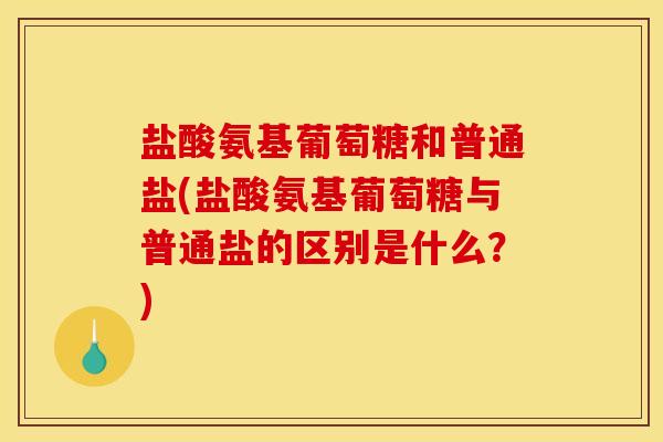 盐酸氨基葡萄糖和普通盐(盐酸氨基葡萄糖与普通盐的区别是什么？)