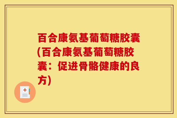 百合康氨基葡萄糖胶囊(百合康氨基葡萄糖胶囊:促进骨骼健康的良方) 百合康氨基葡萄糖胶囊(百合康氨基葡萄糖胶囊:促进骨骼健康的良方)