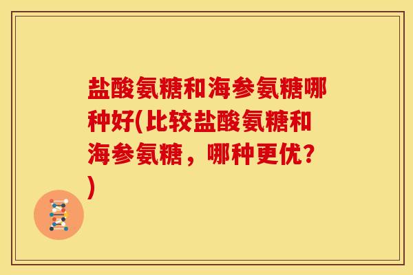 盐酸氨糖和海参氨糖哪种好(比较盐酸氨糖和海参氨糖，哪种更优？)