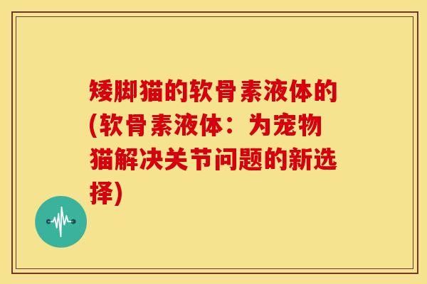 矮脚猫的软骨素液体的(软骨素液体：为宠物猫解决关节问题的新选择)