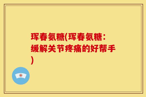 珲春氨糖(珲春氨糖：缓解关节疼痛的好帮手)