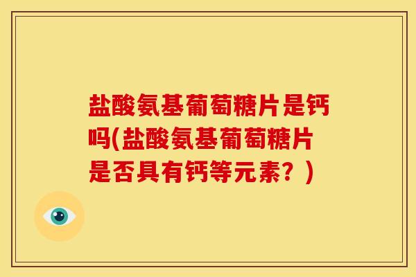 盐酸氨基葡萄糖片是钙吗(盐酸氨基葡萄糖片是否具有钙等元素？)
