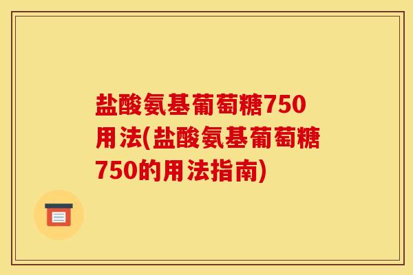 盐酸氨基葡萄糖750用法(盐酸氨基葡萄糖750的用法指南)