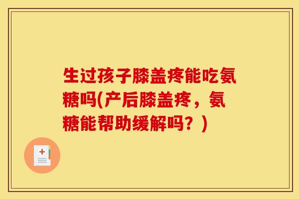生过孩子膝盖疼能吃氨糖吗(产后膝盖疼，氨糖能帮助缓解吗？)