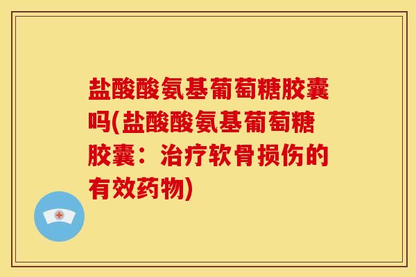 盐酸酸氨基葡萄糖胶囊吗(盐酸酸氨基葡萄糖胶囊:软骨损伤的有效) 盐酸酸氨基葡萄糖胶囊吗(盐酸酸氨基葡萄糖胶囊:软骨损伤的有效)