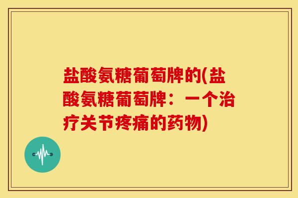 盐酸氨糖葡萄牌的(盐酸氨糖葡萄牌：一个治疗关节疼痛的药物)