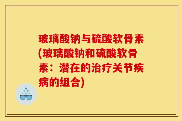 玻璃酸钠与硫酸软骨素(玻璃酸钠和硫酸软骨素：潜在的治疗关节疾病的组合)