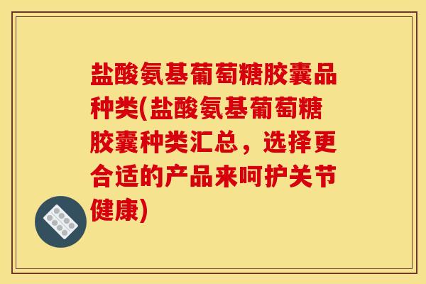 盐酸氨基葡萄糖胶囊品种类(盐酸氨基葡萄糖胶囊种类汇总，选择更合适的产品来呵护关节健康)