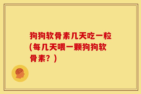 狗狗软骨素几天吃一粒(每几天喂一颗狗狗软骨素?) 狗狗软骨素几天吃一粒(每几天喂一颗狗狗软骨素?)