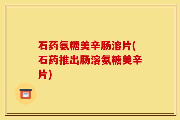 石药氨糖美辛肠溶片(石药推出肠溶氨糖美辛片)