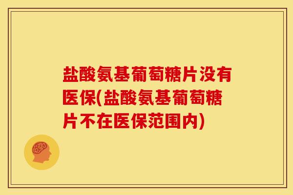 盐酸氨基葡萄糖片没有医保(盐酸氨基葡萄糖片不在医保范围内)