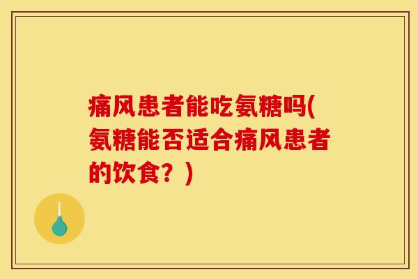 痛风患者能吃氨糖吗(氨糖能否适合痛风患者的饮食？)