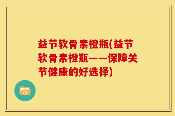 益节软骨素橙瓶(益节软骨素橙瓶——保障关节健康的好选择)