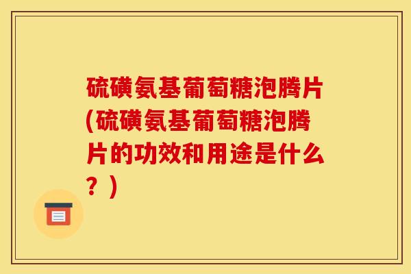 硫磺氨基葡萄糖泡腾片(硫磺氨基葡萄糖泡腾片的功效和用途是什么？)