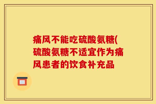 痛风不能吃硫酸氨糖(硫酸氨糖不适宜作为痛风患者的饮食补充品