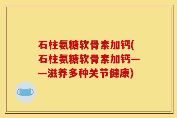 石柱氨糖软骨素加钙(石柱氨糖软骨素加钙——滋养多种关节健康)