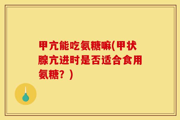 甲亢能吃氨糖嘛(甲状腺亢进时是否适合食用氨糖？)