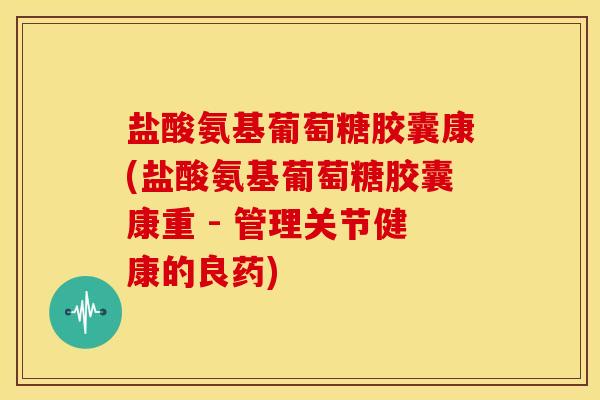 盐酸氨基葡萄糖胶囊康(盐酸氨基葡萄糖胶囊康重 - 管理关节健康的良药)