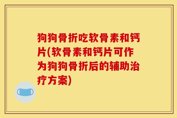 狗狗骨折吃软骨素和钙片(软骨素和钙片可作为狗狗骨折后的辅助治疗方案)