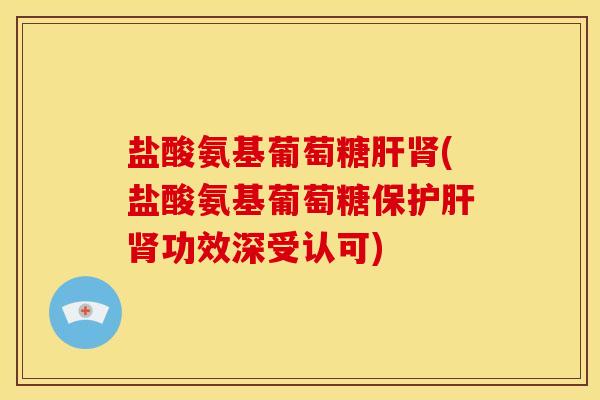 盐酸氨基葡萄糖肝肾(盐酸氨基葡萄糖保护肝肾功效深受认可)